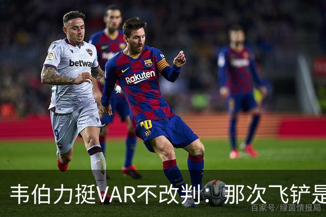 韦伯力挺VAR不改判：那次飞铲是高档鲁莽，但没到红牌